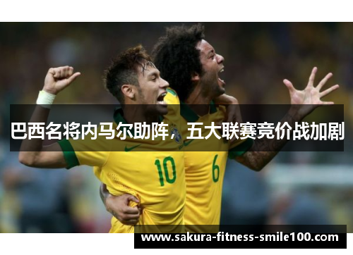 巴西名将内马尔助阵，五大联赛竞价战加剧