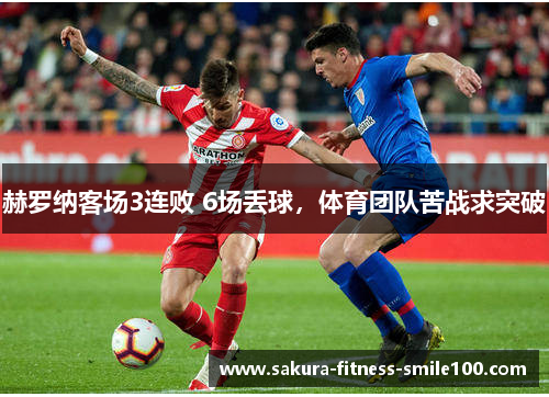 赫罗纳客场3连败 6场丢球，体育团队苦战求突破